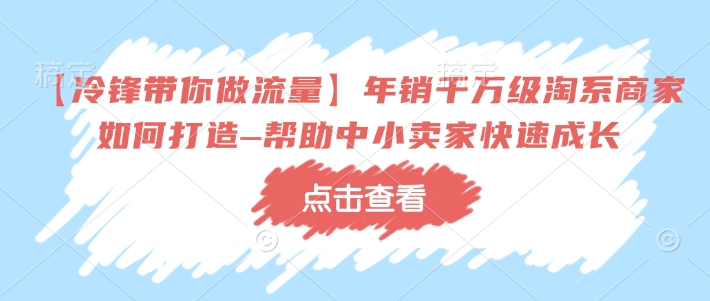 【冷锋带你做流量】年销千万级淘系商家如何打造–帮助中小卖家快速成长-则成副业项目资源站