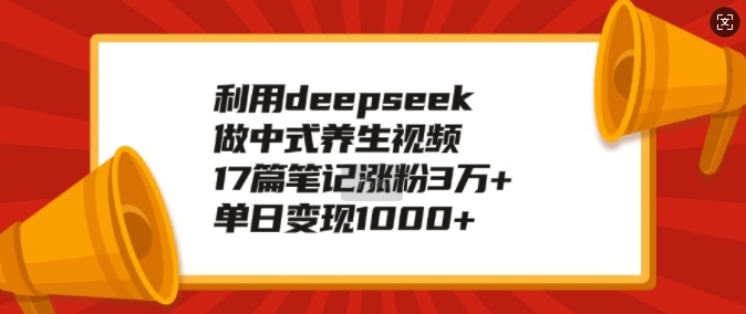利用deepseek做中式养生视频,17篇笔记涨粉3万+,单日变现1k-则成副业项目资源站