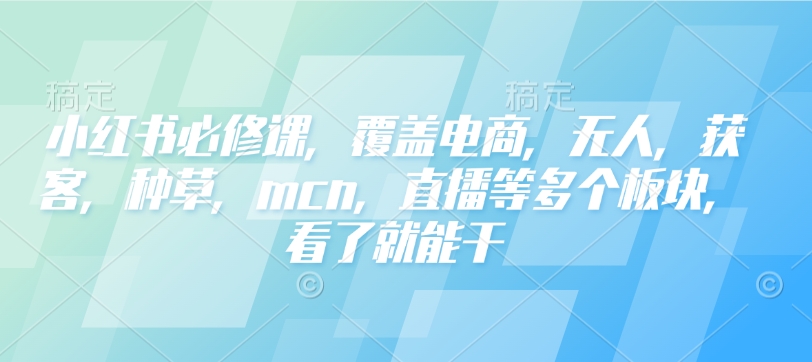 小红书必修课,覆盖电商,无人,获客,种草,mcn,直播等多个板块,看了就能干-则成副业项目资源站