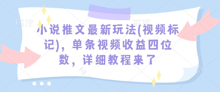 小说推文最新玩法(视频标记),单条视频收益四位数,详细教程来了-则成副业项目资源站
