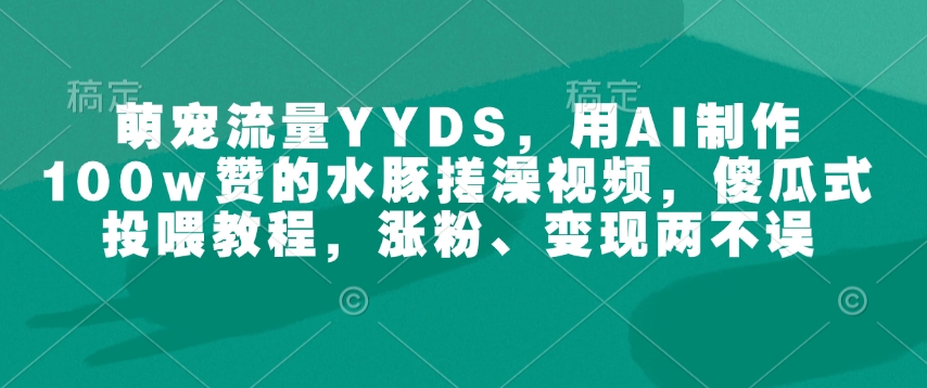 萌宠流量YYDS,用AI制作100w赞的水豚搓澡视频,傻瓜式投喂教程,涨粉、变现两不误-则成副业项目资源站
