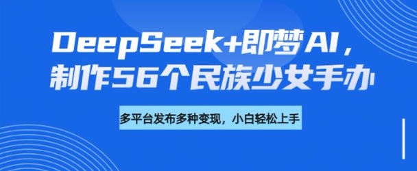 DeepSeek+即梦AI,制作56个民族少女手办,附详细教程+变现方向-则成副业项目资源站