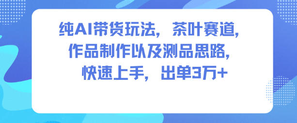 纯AI带货玩法，茶叶赛道，制作以及思路，快速上手，出单3W+-则成副业项目资源站