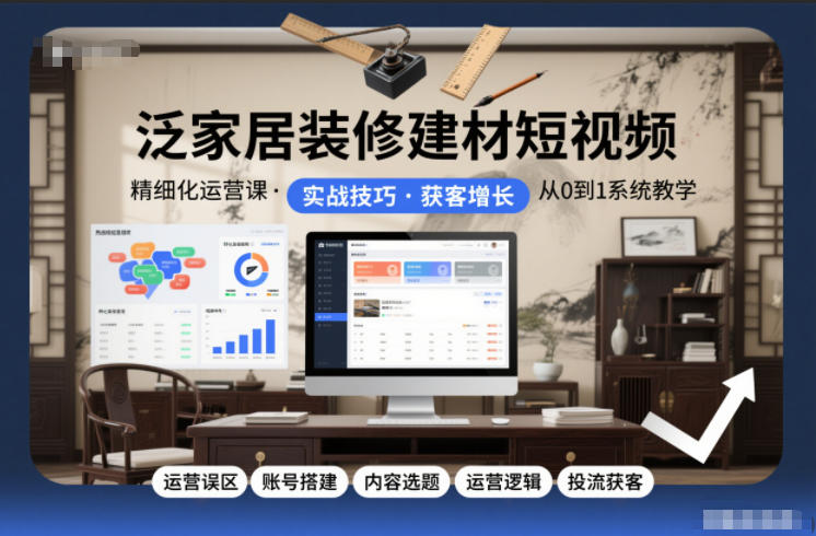 泛家居装修建材短视频精细化运营课，运营误区+账号搭建+内容选题+运营逻辑+投流获客-则成副业项目资源站