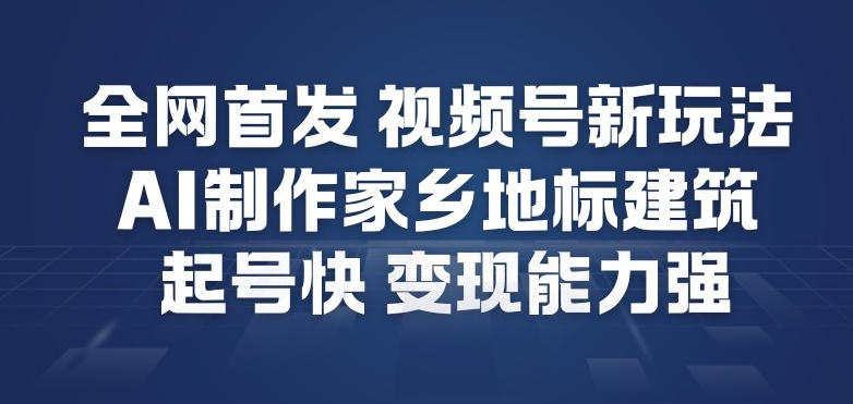 全网首发，视频号新玩法，AI制作家乡地标建筑，起号快，变现能力强-则成副业项目资源站