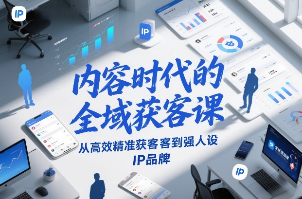 内容时代的全域获客课，从高效精准获客到强人设IP品牌-则成副业项目资源站