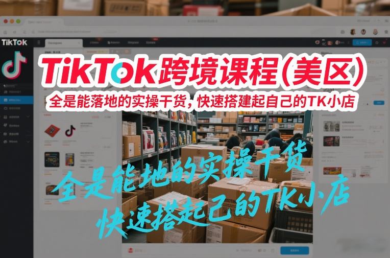 TikTok跨境课程（美区），全是能落地的实操干货，快速搭建起自己的TK小店-则成副业项目资源站