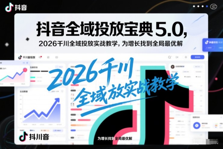 抖音全域投放宝典5.0，2026千川全域投放实战教学，为增长找到全局最优解-则成副业项目资源站