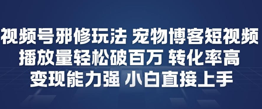 视频号邪修玩法宠物博客短视频，播放量轻松破百万，转化率高，变现能力强，小白直接上手-则成副业项目资源站
