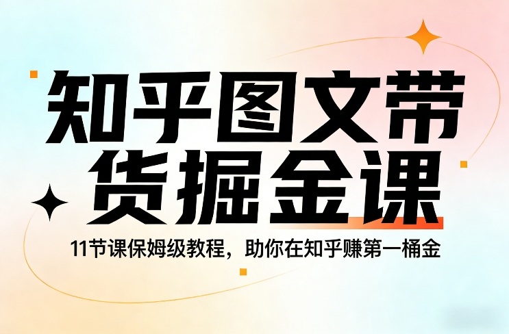 知乎图文带货掘金课，11节课保姆级教程，助你在知乎賺第一桶金-则成副业项目资源站
