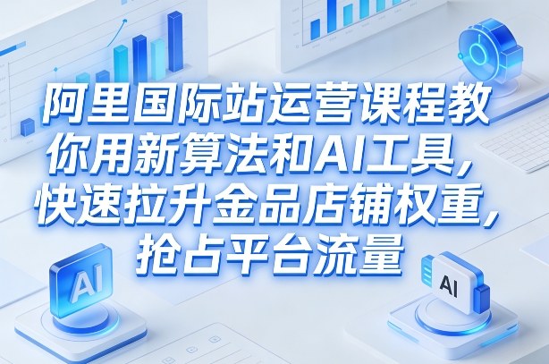 阿里国际站运营课程，教你用新算法和AI工具，快速拉升金品店铺权重，抢占平台流量（更新2026）-则成副业项目资源站