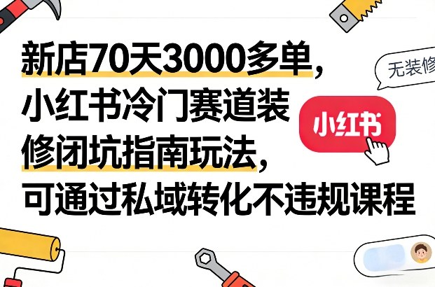 新店70天3000多单，小红书冷门赛道装修闭坑指南玩法，可通过私域转化不违规课程-则成副业项目资源站