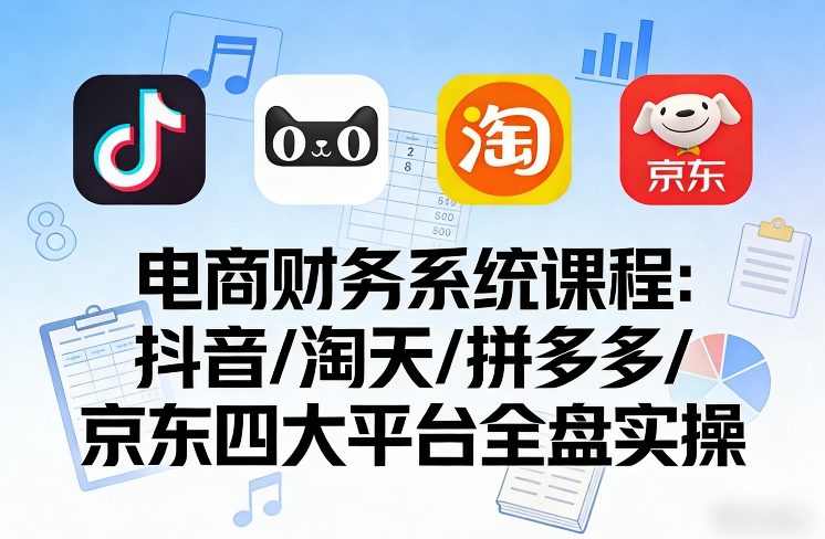 电商财务系统课程，覆盖抖音、淘天、拼多多、京东四大主流平台的全盘实操-则成副业项目资源站