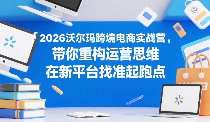 2026沃尔玛跨境电商实战营，带你重构运营思维，在新平台找准起跑点-则成副业项目资源站