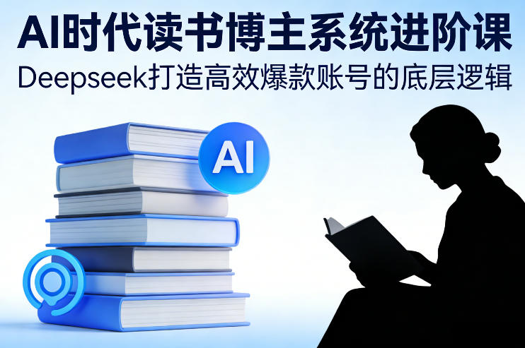 AI时代读书博主系统进阶课，Deepseek打造高效爆款账号的底层逻辑-则成副业项目资源站