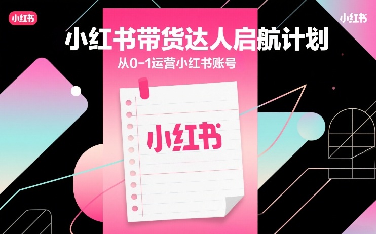 小红书带货达人启航计划，从0-1运营小红书账号-则成副业项目资源站