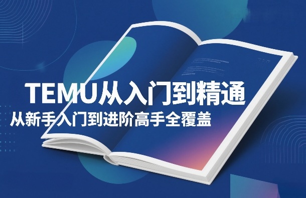 TEMU从入门到精通，从新手入门到进阶高手全覆盖-则成副业项目资源站