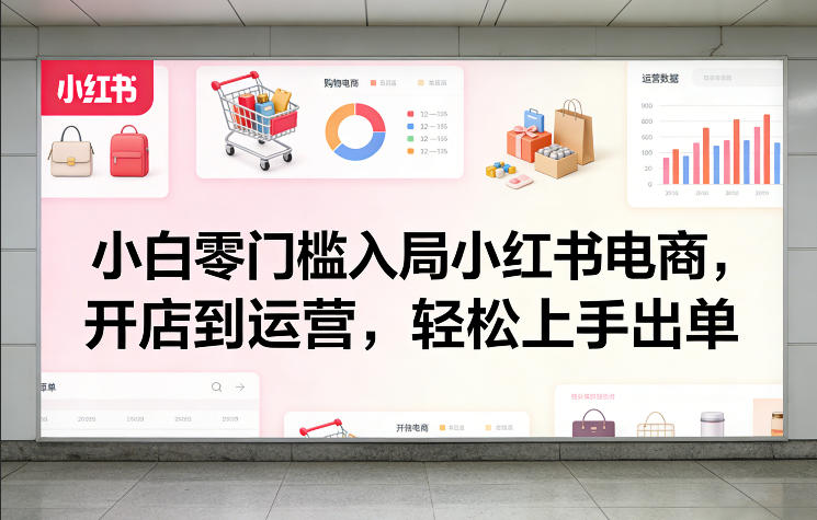 小白零门槛入局小红书电商，开店到运营，轻松上手出单-则成副业项目资源站
