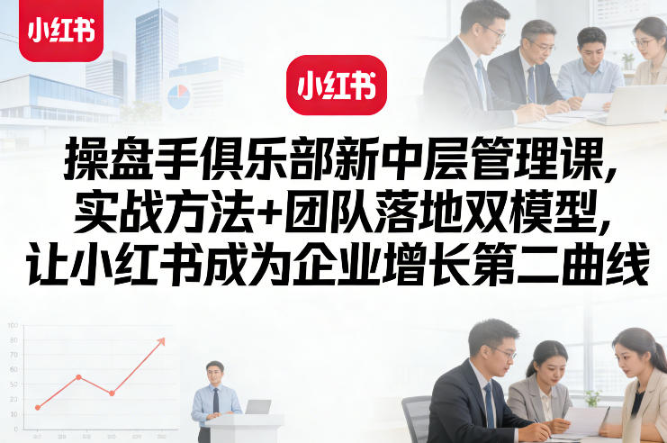 操盘手俱乐部新中层管理课，实战方法+团队落地双模型，让小红书成为企业增长第二曲线-则成副业项目资源站