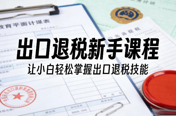 出口退税新手课程，让小白轻松掌握出口退税技能-则成副业项目资源站