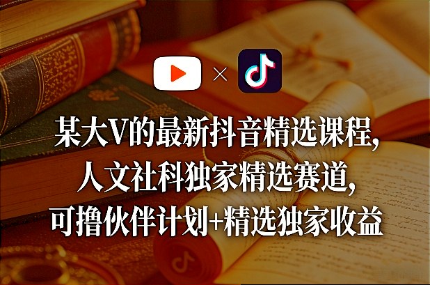 某大V的最新抖音精选课程，人文社科独家精选赛道，可撸伙伴计划+精选独家收益-则成副业项目资源站