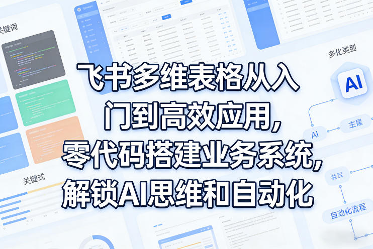 飞书多维表格从入门到高效应用，零代码搭建业务系统，解锁AI思维和自动化-则成副业项目资源站
