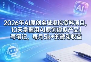 2026年AI原创全域虚拟资料项目，10天掌握用AI原创虚拟产品＋写笔记，每月5k+的被动收益-则成副业项目资源站