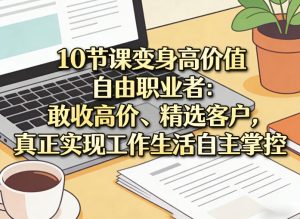 10节课变身高价值自由职业者：敢收高价、精选客户，真正实现工作生活自主掌控-则成副业项目资源站