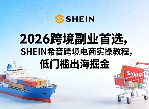 2026跨境副业首选，SHEIN希音跨境电商实操教程，低门槛出海掘金-则成副业项目资源站