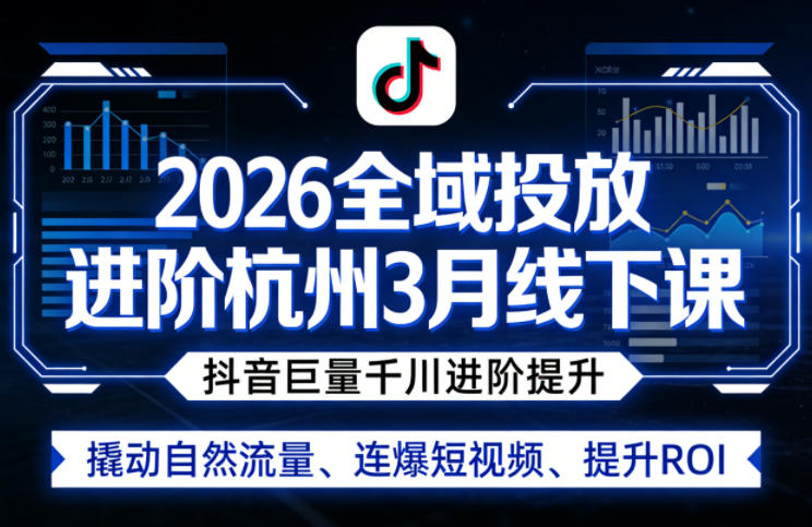 2026全域投放进阶杭州3月线下课,抖音巨量千川进阶提升,撬动自然流量、连爆短视频、提升ROI