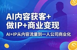 AI内容获客+做IP+商业变现，AI+IP从内容流量到一人公司商业化-则成副业项目资源站