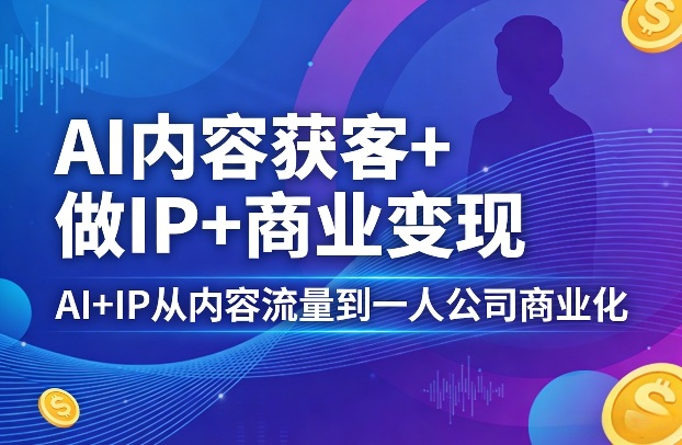 AI内容获客+做IP+商业变现，AI+IP从内容流量到一人公司商业化-则成副业项目资源站