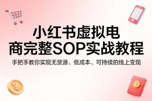 小红书虚拟电商完整SOP实战教程，手把手教你，实现无货源、低成本、可持续的线上变现-则成副业项目资源站