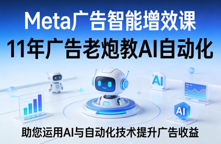 Meta广告智能增效课，11年广告老炮教AI自动化，助您运用AI与自动化技术提升广告收益-则成副业项目资源站