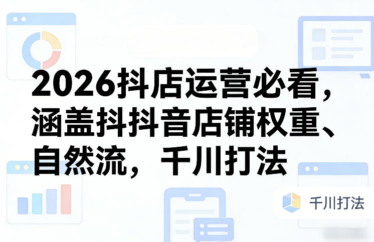 2026抖店运营必看，涵盖抖音店铺权重、自然流，千川打法-则成副业项目资源站