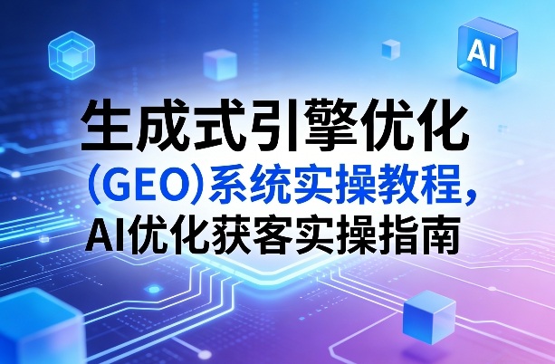 生成式引擎优化（GEO）系统实操教程，AI优化获客实操指南-则成副业项目资源站