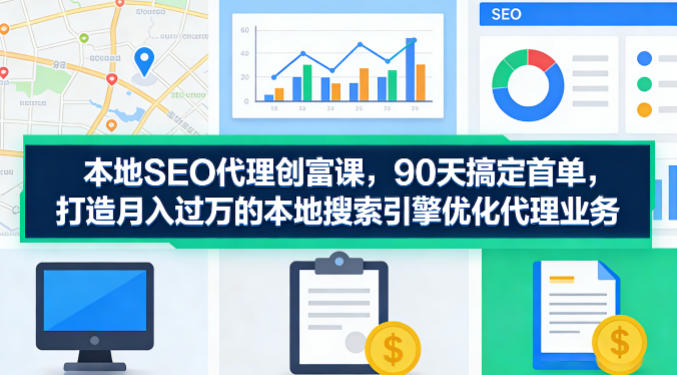 本地SEO代理创富课，90天搞定首单，助您打造月入过W的本地搜索引擎优化代理业务-则成副业项目资源站