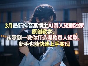 3月最新抖音某博主AI真人短剧独家原创教学,从零到一教你打造爆款真人短剧,新手也能快速上手变现-则成副业项目资源站