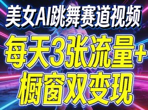 美女AI跳舞赛道视频，每天3张流量+橱窗双变现，新手保姆级制作教学-则成副业项目资源站