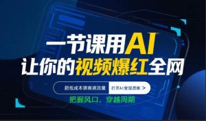 一节课用AI让你的视频爆红全网，超低成本测赛道流量，打开AI变现思维，把握风口，穿越周期-则成副业项目资源站