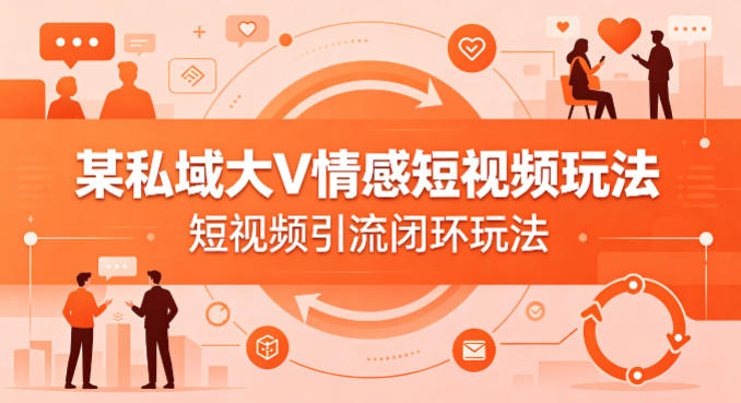 某私域大V情感短视频玩法，短视频引流闭环玩法-则成副业项目资源站