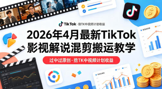26年4月最新TikTok影视解说混剪搬运教学，过中过原创，撸TK中视频计划收益-则成副业项目资源站