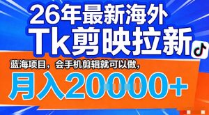 26年最新海外tk拉新掘金，蓝海项目，会手机剪辑就可以做，月入2w＋【揭秘】-则成副业项目资源站