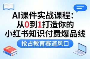AI课件实战课程，从0到1打造你的小红书知识付费爆品线，抢占教育赛道风口-则成副业项目资源站