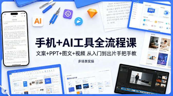 手机+AI工具全流程课,文案+PPT+图文+视频,从入门到出片手把手教,多场景实操