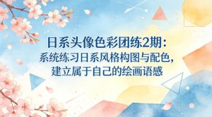 日系头像色彩团练2期:系统练习日系风格构图与配色,建立属于自己的绘画语感-则成副业项目资源站