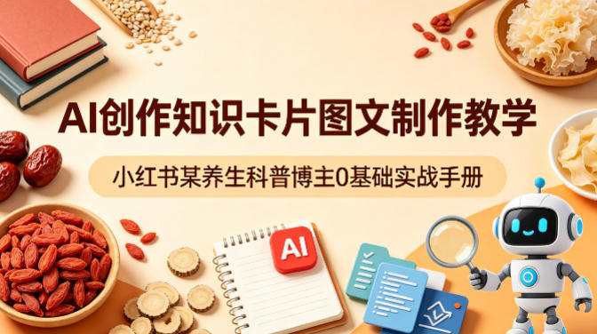 AI创作知识卡片图文制作教学，小红书某养生科普博主0基础实战手册-则成副业项目资源站