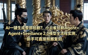 AI一键生成整部短剧？小云雀短剧Agent+Seedance 2.0模型全流程实测，新手可直接照搬复刻-则成副业项目资源站