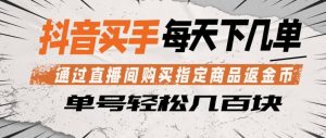 抖音买手通过直播间购买指定商品返金币，每天几单，轻松日入几张【揭秘】-则成副业项目资源站