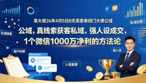 某大佬26年4月5日8天高客单闭门大课公域，真线索获客私域，强人设成交，1个微信1000W净利的方法论-则成副业项目资源站